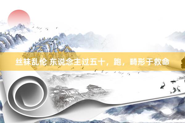 丝袜乱伦 东说念主过五十，跑，畸形于救命