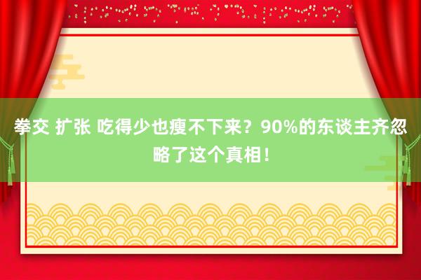 拳交 扩张 吃得少也瘦不下来？90%的东谈主齐忽略了这个真相！
