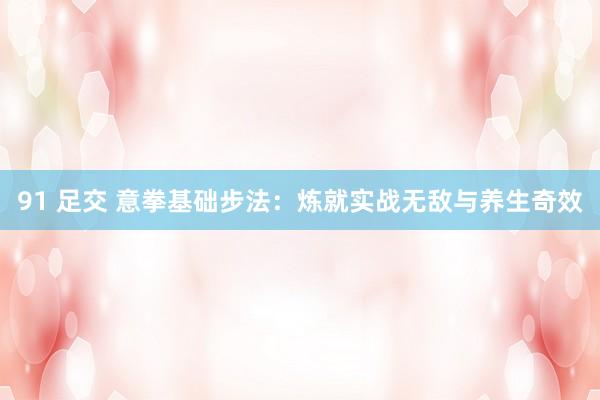 91 足交 意拳基础步法：炼就实战无敌与养生奇效