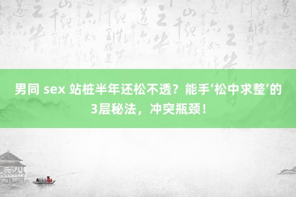 男同 sex 站桩半年还松不透？能手‘松中求整’的3层秘法，冲突瓶颈！