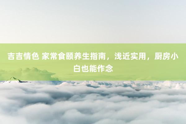 吉吉情色 家常食颐养生指南，浅近实用，厨房小白也能作念