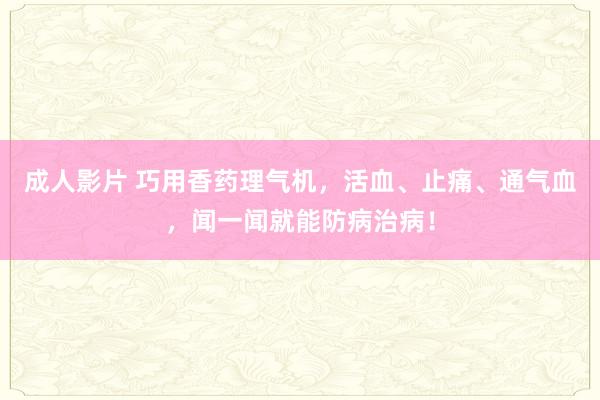 成人影片 巧用香药理气机，活血、止痛、通气血，闻一闻就能防病治病！