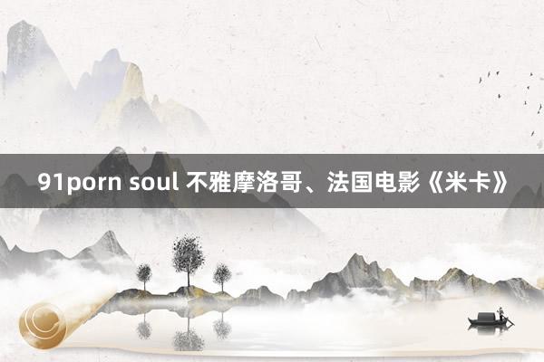 91porn soul 不雅摩洛哥、法国电影《米卡》