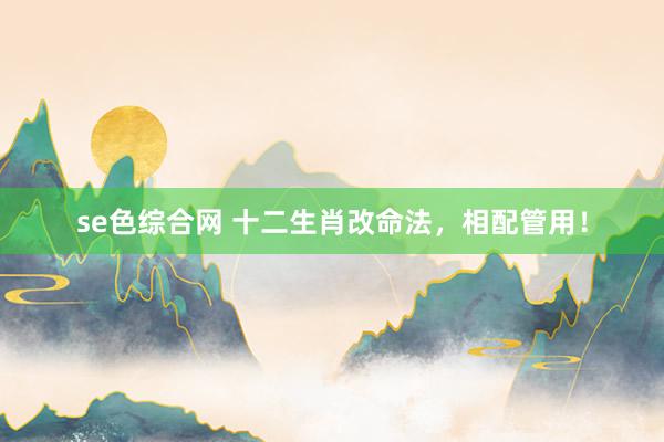 se色综合网 十二生肖改命法，相配管用！
