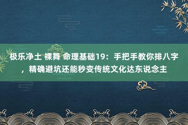 极乐净土 裸舞 命理基础19：手把手教你排八字，精确避坑还能秒变传统文化达东说念主