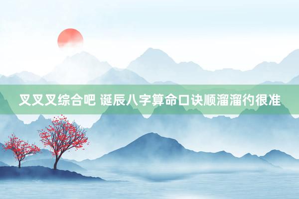叉叉叉综合吧 诞辰八字算命口诀顺溜溜彴很准