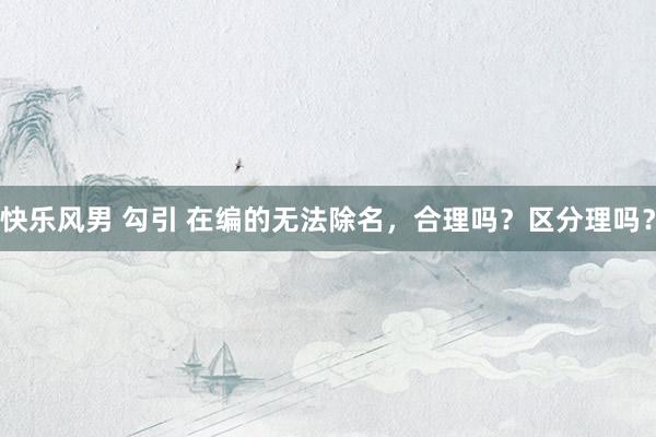 快乐风男 勾引 在编的无法除名，合理吗？区分理吗？