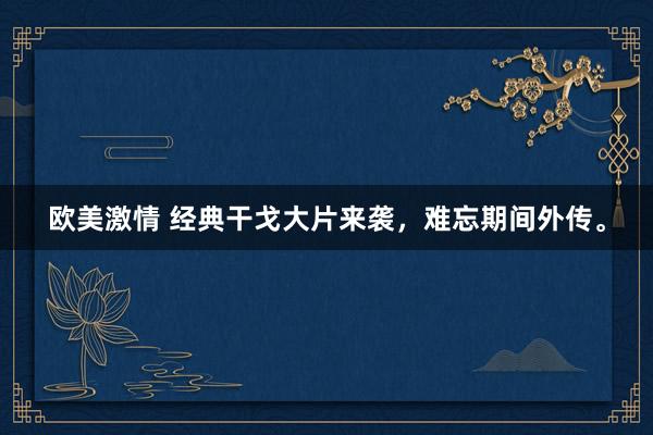 欧美激情 经典干戈大片来袭，难忘期间外传。