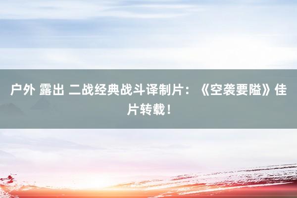 户外 露出 二战经典战斗译制片：《空袭要隘》佳片转载！