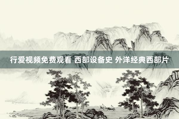 行爱视频免费观看 西部设备史 外洋经典西部片