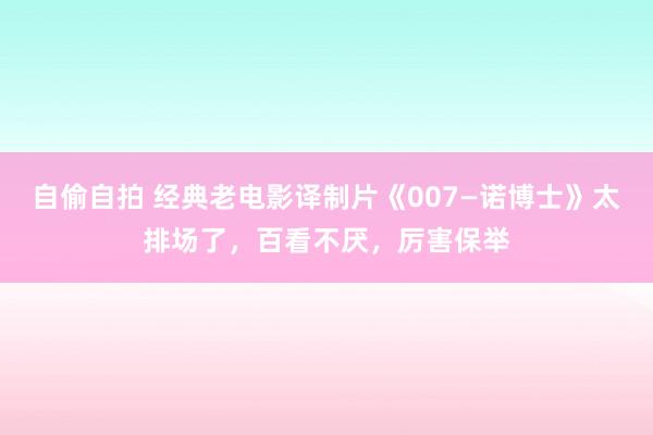 自偷自拍 经典老电影译制片《007—诺博士》太排场了，百看不厌，厉害保举