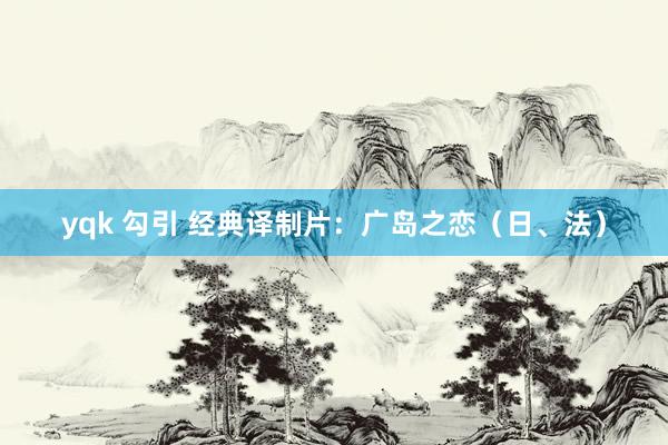 yqk 勾引 经典译制片：广岛之恋（日、法）