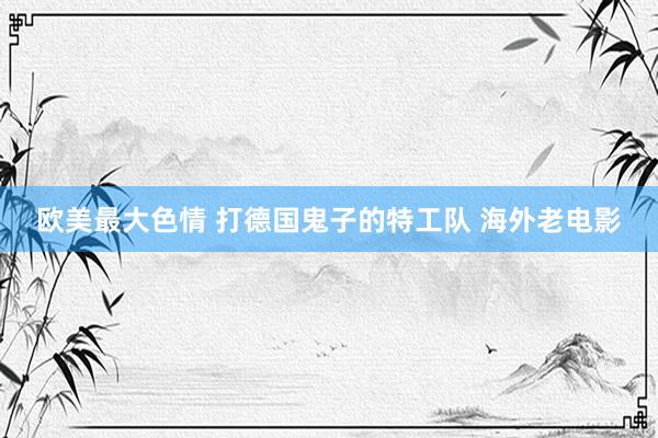 欧美最大色情 打德国鬼子的特工队 海外老电影