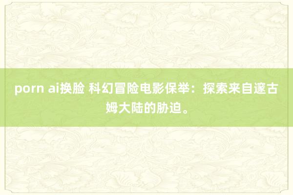 porn ai换脸 科幻冒险电影保举：探索来自邃古姆大陆的胁迫。