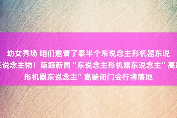 幼女秀场 咱们邀请了泰半个东说念主形机器东说念主产业圈领军东说念主物！蓝鲸新闻“东说念主形机器东说念主”高端闭门会行将落地