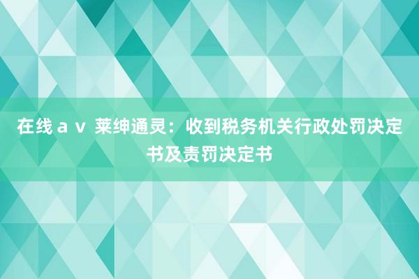 在线ａｖ 莱绅通灵：收到税务机关行政处罚决定书及责罚决定书